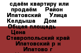 сдаём квартиру или продаём  › Район ­ Ипатовский  › Улица ­ Келдыша  › Дом ­ 17 › Общая площадь ­ 48 › Цена ­ 1300000-1500000 - Ставропольский край, Ипатовский р-н, Ипатово г. Недвижимость » Квартиры продажа   